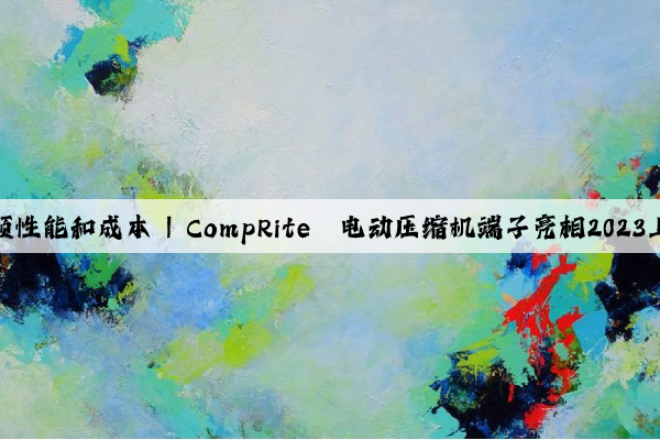 完美真人：兼顾性能和成本 | CompRite®电动压缩机端子亮相2023上海车用空调展